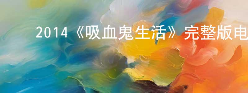 白利峰的动漫综艺大全,2014《吸血鬼生活》完整版电影/在线观看/百度云-美剧天堂